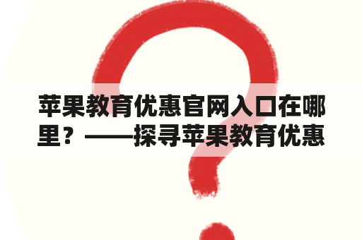 苹果教育优惠官网入口在哪里？——探寻苹果教育优惠政策和购买方式