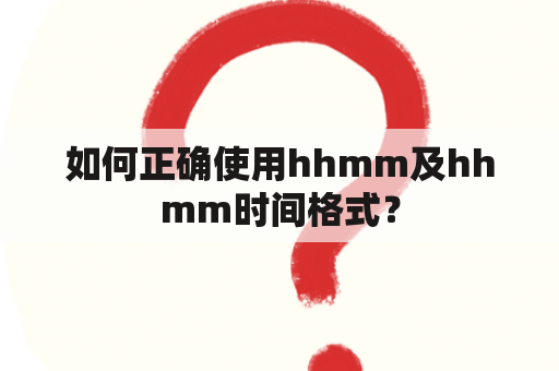 如何正确使用hhmm及hhmm时间格式？