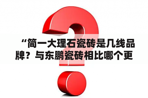 “简一大理石瓷砖是几线品牌？与东鹏瓷砖相比哪个更好？”——这是很多消费者在购买瓷砖时疑惑的问题。