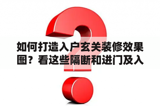 如何打造入户玄关装修效果图？看这些隔断和进门及入户玄关装修效果图，让你身临其境！