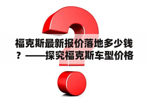 福克斯最新报价落地多少钱？——探究福克斯车型价格