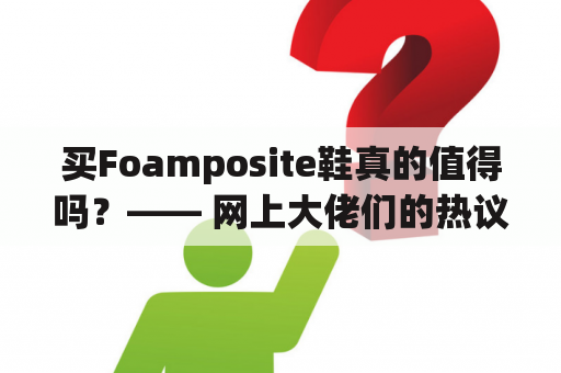 买Foamposite鞋真的值得吗？—— 网上大佬们的热议