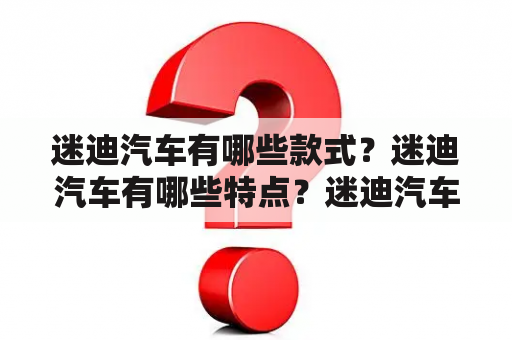 迷迪汽车有哪些款式？迷迪汽车有哪些特点？迷迪汽车值得购买吗？