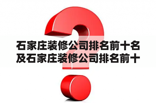 石家庄装修公司排名前十名及石家庄装修公司排名前十强，有哪些值得推荐的？