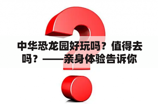 中华恐龙园好玩吗？值得去吗？——亲身体验告诉你