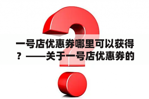 一号店优惠券哪里可以获得？——关于一号店优惠券的详细解答