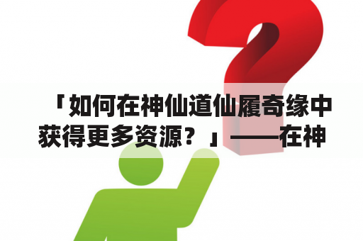 「如何在神仙道仙履奇缘中获得更多资源？」——在神仙道仙履奇缘中，资源是提高自身实力的关键，下面通过攻略和技巧的介绍，帮助玩家们获得更多的资源。