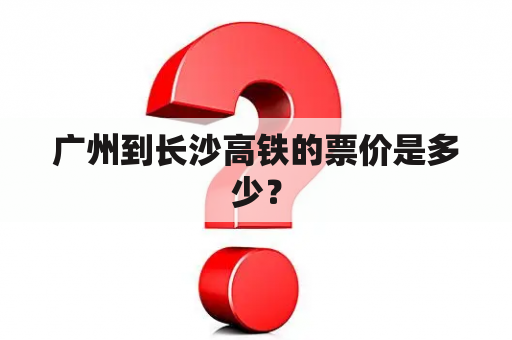 广州到长沙高铁的票价是多少？