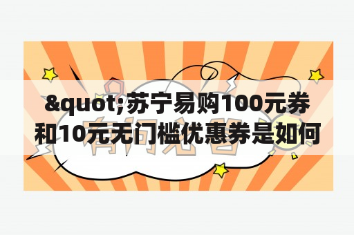 "苏宁易购100元券和10元无门槛优惠券是如何使用的？"