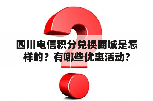 四川电信积分兑换商城是怎样的？有哪些优惠活动？