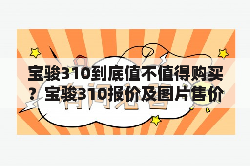 宝骏310到底值不值得购买？宝骏310报价及图片售价3.98万是真的吗？（关键词：宝骏310报价、宝骏310报价及图片售价、3.98万、购买、真实性）