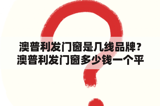 澳普利发门窗是几线品牌？澳普利发门窗多少钱一个平方？——详细解答