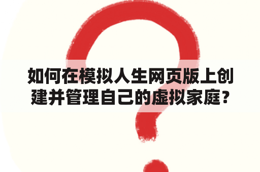 如何在模拟人生网页版上创建并管理自己的虚拟家庭？