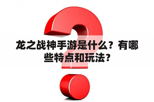 龙之战神手游是什么？有哪些特点和玩法？