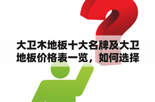 大卫木地板十大名牌及大卫地板价格表一览，如何选择适合自己的地板？