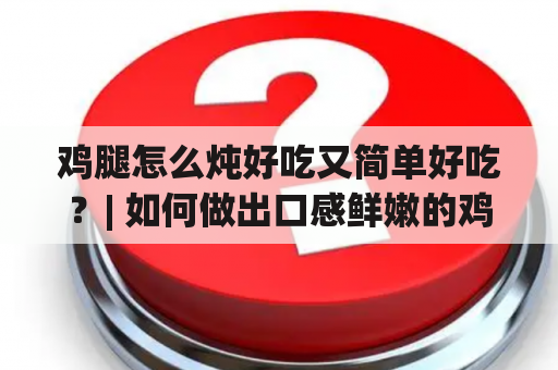 鸡腿怎么炖好吃又简单好吃？| 如何做出口感鲜嫩的鸡腿炖菜？