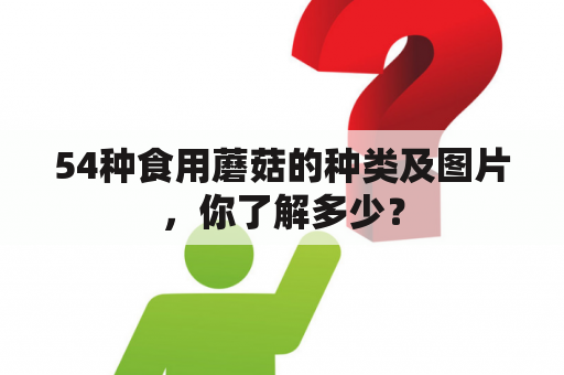 54种食用蘑菇的种类及图片，你了解多少？