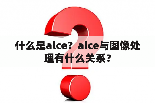 什么是alce？alce与图像处理有什么关系？