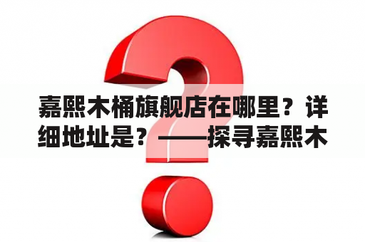 嘉熙木桶旗舰店在哪里？详细地址是？——探寻嘉熙木桶旗舰店的准确位置