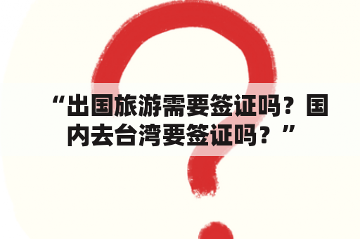 “出国旅游需要签证吗？国内去台湾要签证吗？”