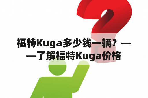 福特Kuga多少钱一辆？——了解福特Kuga价格