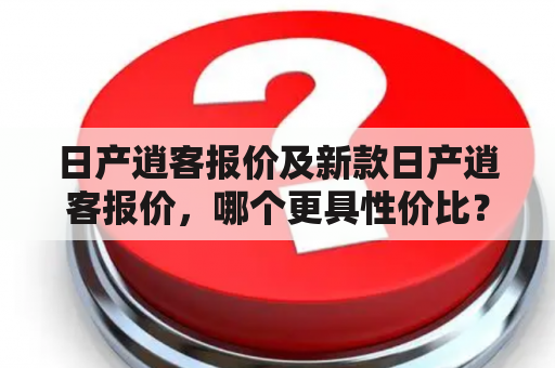 日产逍客报价及新款日产逍客报价，哪个更具性价比？