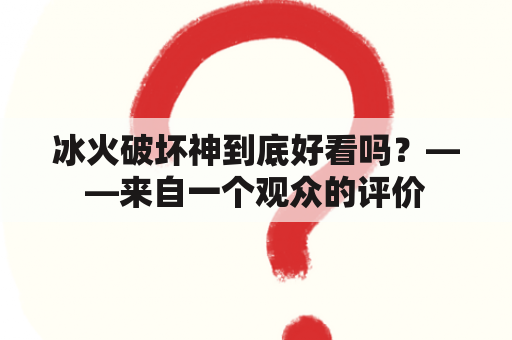 冰火破坏神到底好看吗？——来自一个观众的评价