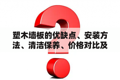 塑木墙板的优缺点、安装方法、清洁保养、价格对比及应用范围——如何选购适合自己的塑木墙板？