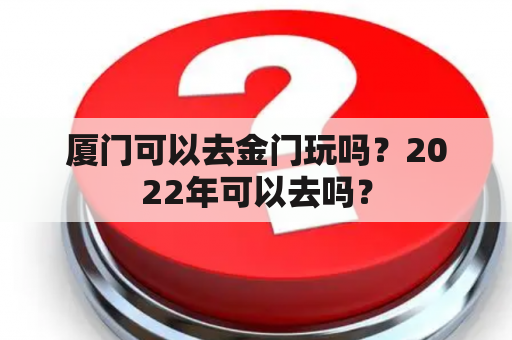 厦门可以去金门玩吗？2022年可以去吗？