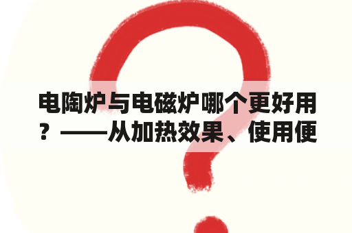 电陶炉与电磁炉哪个更好用？——从加热效果、使用便利度和能源效率三个方面进行比较