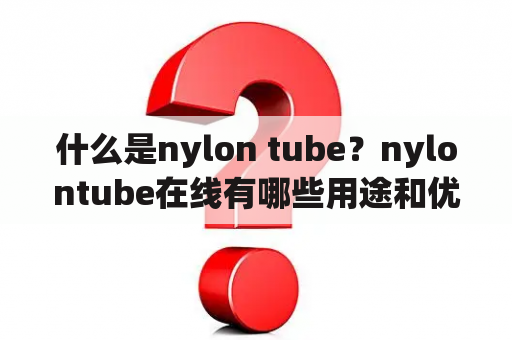 什么是nylon tube？nylontube在线有哪些用途和优势？