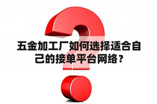 五金加工厂如何选择适合自己的接单平台网络？