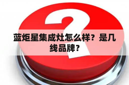 蓝炬星集成灶怎么样？是几线品牌？