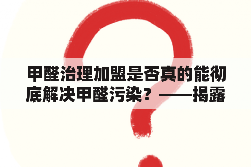 甲醛治理加盟是否真的能彻底解决甲醛污染？——揭露甲醛治理加盟骗局！