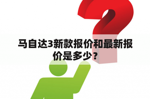 马自达3新款报价和最新报价是多少？