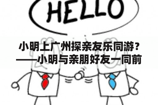 小明上广州探亲友乐同游？——小明与亲朋好友一同前往广州游玩