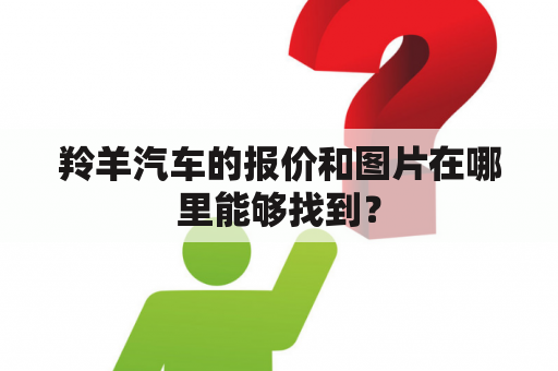 羚羊汽车的报价和图片在哪里能够找到？