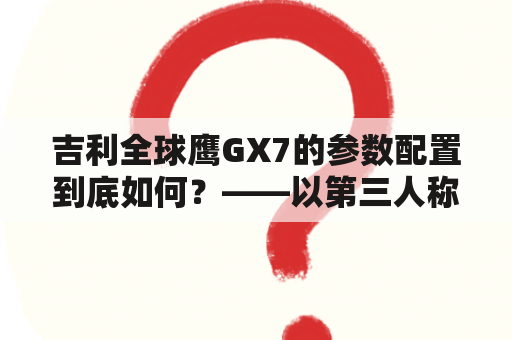 吉利全球鹰GX7的参数配置到底如何？——以第三人称视角详细介绍