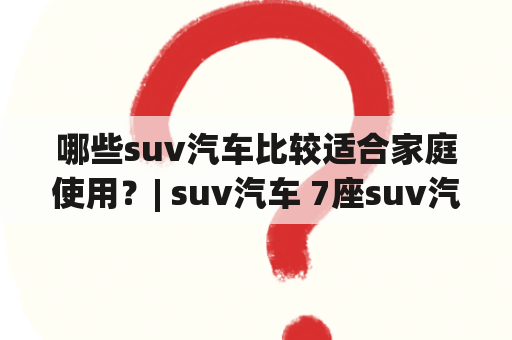 哪些suv汽车比较适合家庭使用？| suv汽车 7座suv汽车 家庭用车