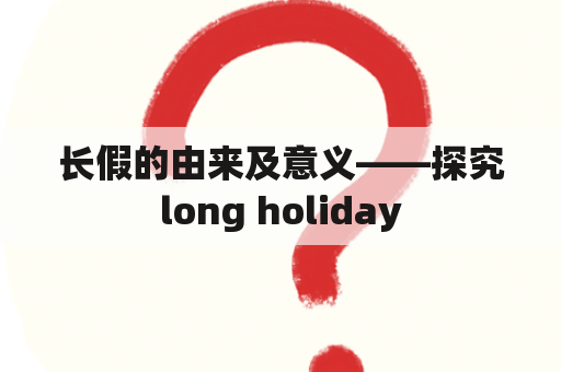 长假的由来及意义——探究long holiday