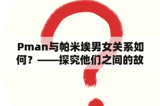 Pman与帕米埃男女关系如何？——探究他们之间的故事