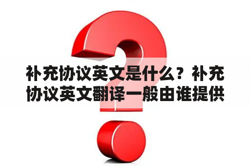 补充协议英文是什么？补充协议英文翻译一般由谁提供？如何编制补充协议英文？补充协议英文是一种补充原有合同的协议，用来完善和扩大原有合同条款的内容。一般情况下，补充协议英文翻译由双方自行约定，由其中一方提供。在编制补充协议英文时，需要注意以下几点。