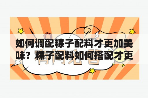 如何调配粽子配料才更加美味？粽子配料如何搭配才更加合理？腊肉粽子配料如何搭配才更加好吃？