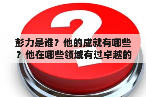 彭力是谁？他的成就有哪些？他在哪些领域有过卓越的表现？让我们一起了解彭力的传奇人生。