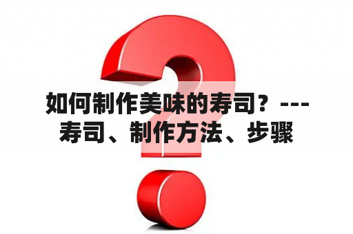 如何制作美味的寿司？---寿司、制作方法、步骤