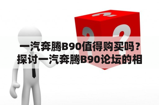 一汽奔腾B90值得购买吗？探讨一汽奔腾B90论坛的相关信息