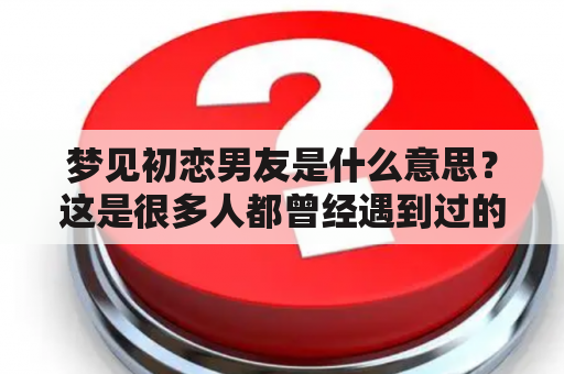 梦见初恋男友是什么意思？这是很多人都曾经遇到过的疑问。那么，梦见初恋男友到底是什么意思呢？