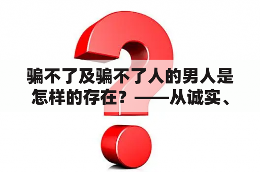 骗不了及骗不了人的男人是怎样的存在？——从诚实、责任心和坚定立场三个方面剖析