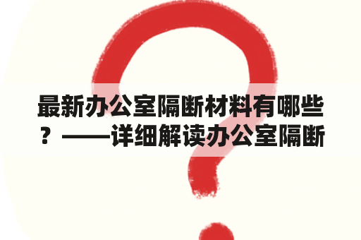 最新办公室隔断材料有哪些？——详细解读办公室隔断材料市场