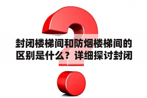 封闭楼梯间和防烟楼梯间的区别是什么？详细探讨封闭楼梯间和防烟楼梯间的区别并给出相关图示。